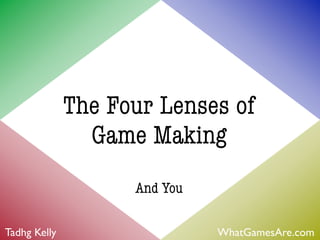The Four Lenses of
                Game Making
                    And You

Tadhg Kelly                   WhatGamesAre.com
 