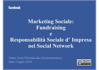 Marketing Sociale:
          Fundraising
                e
Responsabilità Sociale d’ Impresa
      nei Social Network
Name Gioia Feliziani aka Gioiacommunica
Date 2 luglio 2010
 