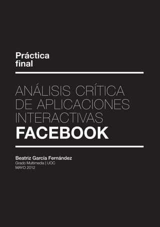 Práctica
final


Análisis crítica
de aplicaciones
interactivas
Facebook
Beatriz García Fernández
Grado Multimedia | UOC
Mayo 2012
 