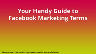 Your Handy Guide to
Facebook Marketing Terms
Get mentored in life, not just online wealth creation @jomarhilario.com 1
 