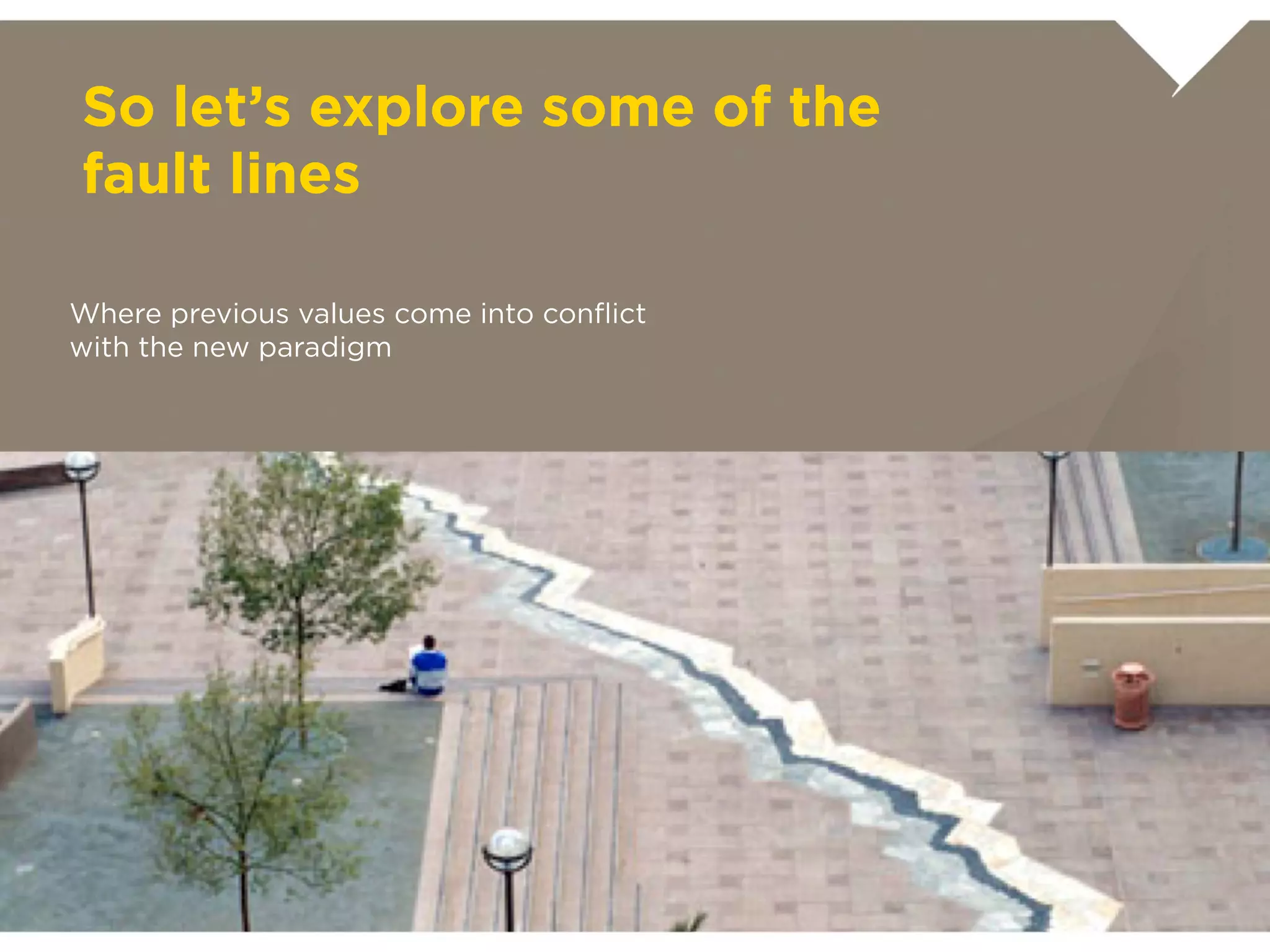 So let’s explore some of the fault lines

Where previous values come into
conﬂict with the new paradigm
 