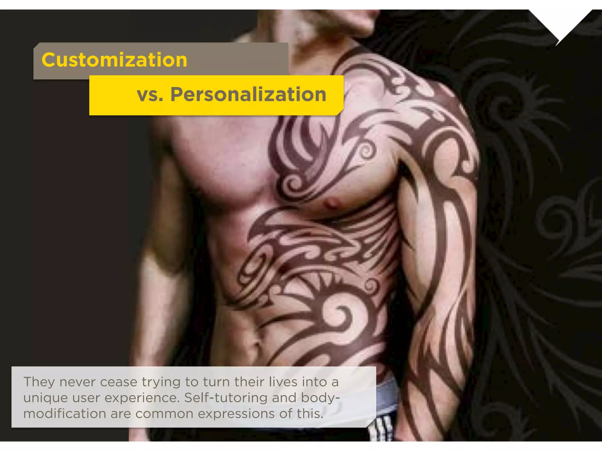 Customization
                         vs. Personalization




They never cease trying to turn their lives into a
unique user experience. Self-tutoring and body-
modiﬁcation are common expressions of this.          www.chopper-tattoo.com
 