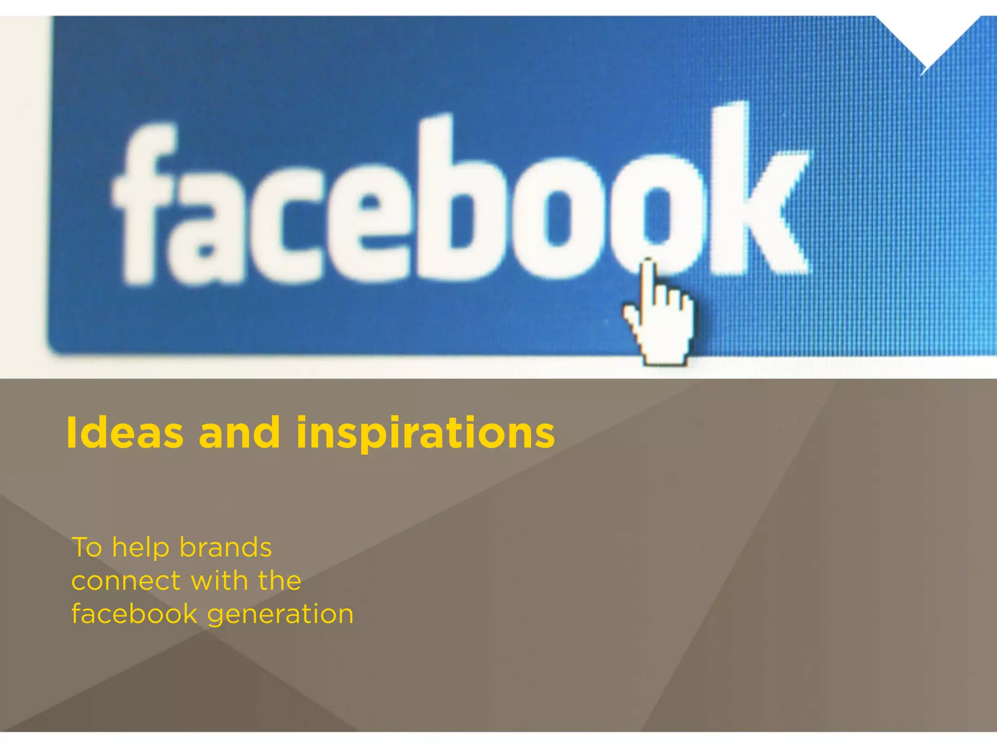Ideas and
inspirations
To help brands connect with
the facebook generation
 
