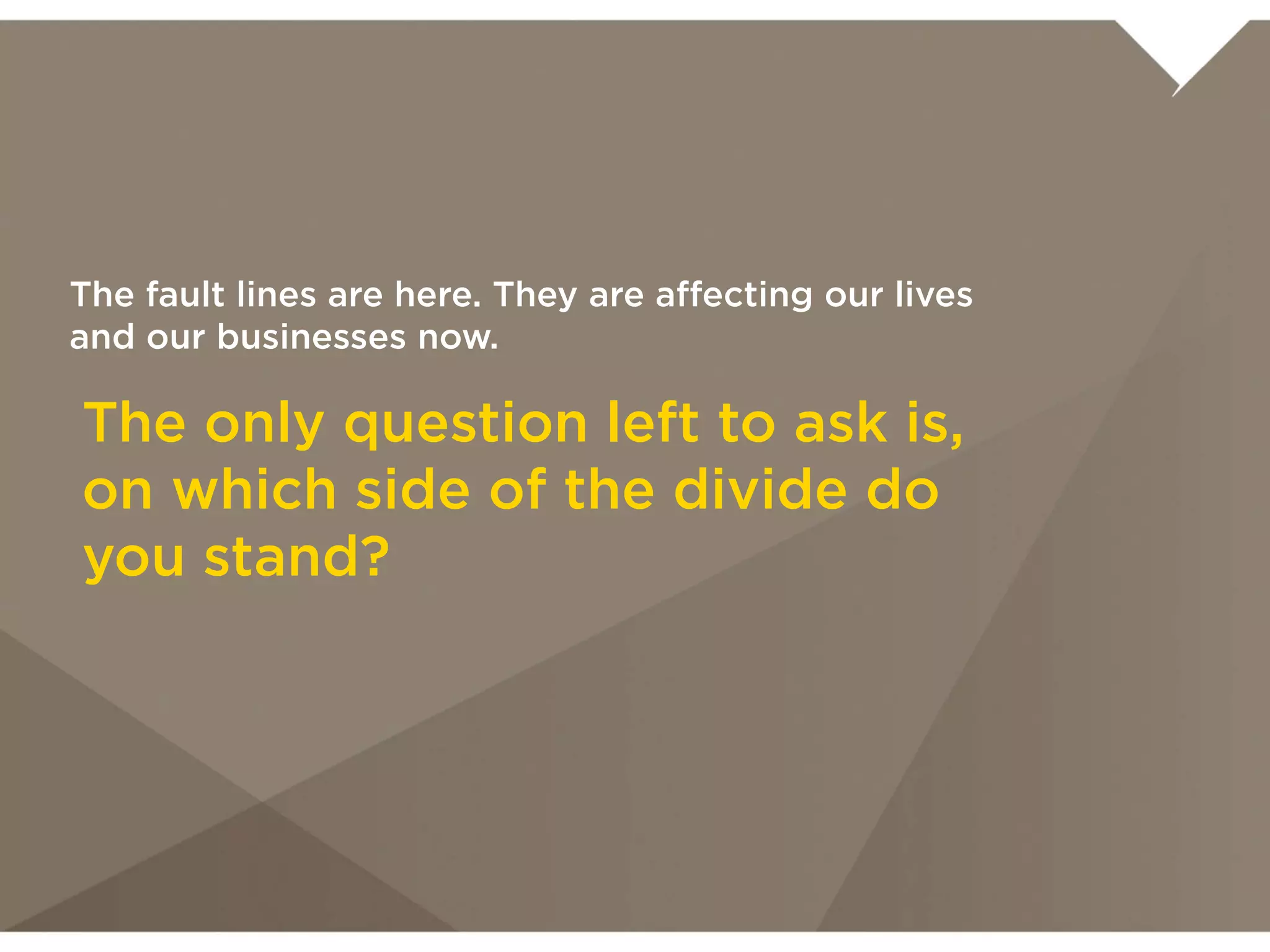 The fault lines are here. They are affecting
our lives and our businesses now.



The only question left to ask
is, on which side of the divide
do you stand?
 