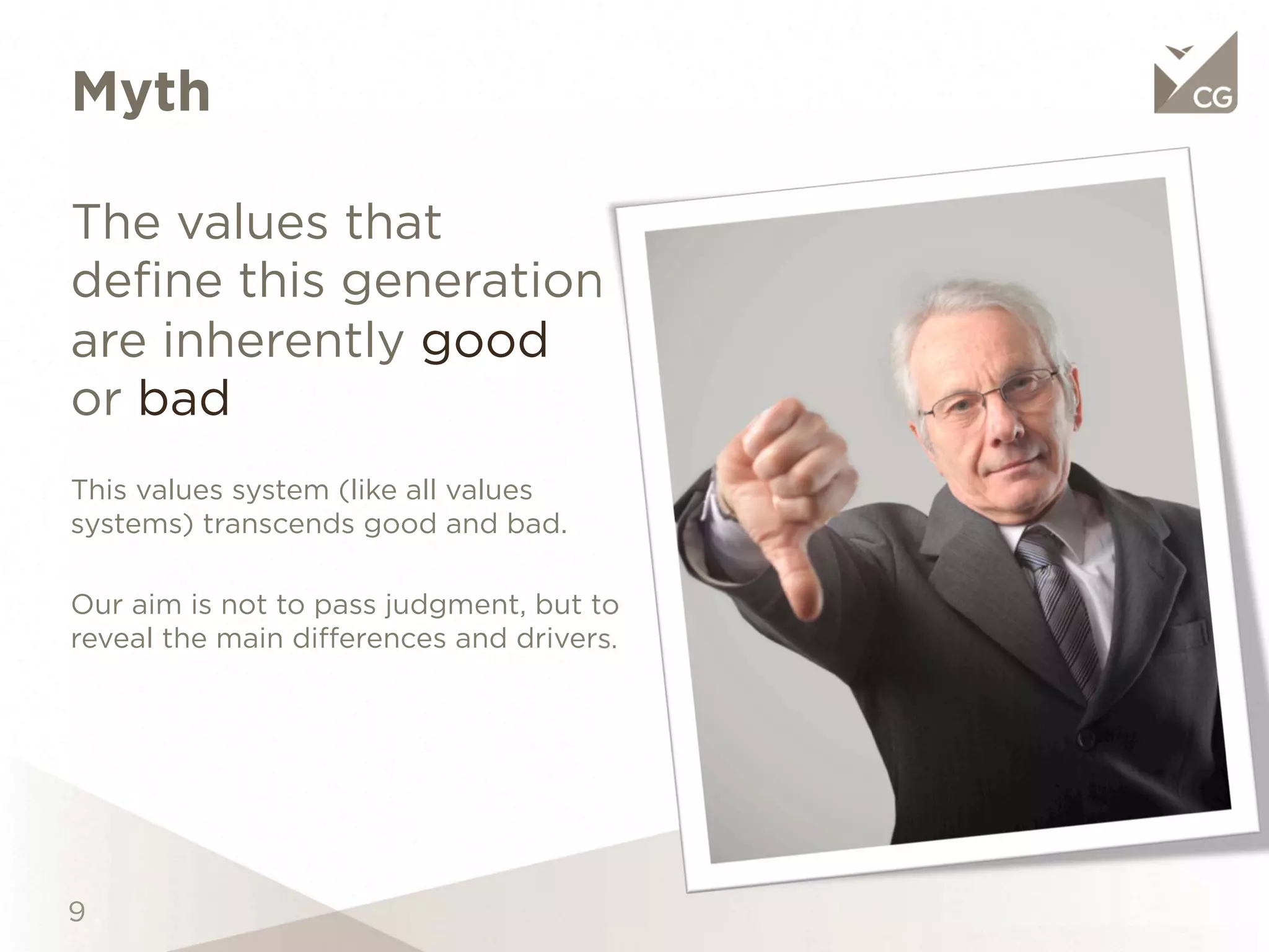 Myth

The values that deﬁne this
generation are inherently
good or bad

This values system (like all values
systems) transcends good and bad.

Our aim is not to pass judgment, but
to reveal the main differences and
drivers.
 