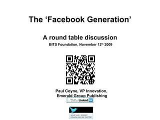 The ‘Facebook Generation’ A round table discussion Paul Coyne, VP Innovation,  Emerald Group Publishing BITS Foundation, November 12 th  2009 