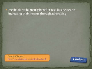  Facebook could greatly benefit these businesses by
  increasing their income through advertising




 Content Source :
 http://en.wikipedia.org/wiki/Facebook
 