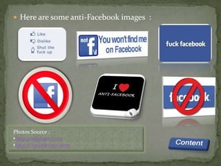  Here are some anti-Facebook images :




Photos Source :
•http://adploits.com
•http://locksleynet.com
 