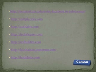 •http://benetiof.net/pdrm-use-facebook to-solve-cases/

• http://simplyzesty.com

• http://soshable.com

• http://locksleynet.com

• http://redbubble.com

• http://kieshajean.posterous.com

• http://hadploits.com
 
