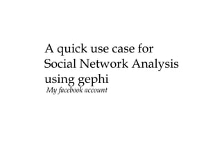 A quick use case for  Social Network Analysis using gephi My facebook account 