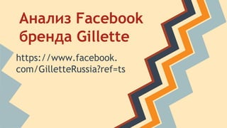 Анализ Facebook 
бренда Gillette 
https://www.facebook. 
com/GilletteRussia?ref=ts 
 