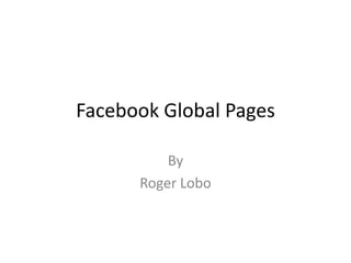 Facebook Global Pages

          By
      Roger Lobo
 