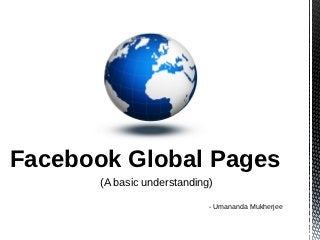 Facebook Global Pages
       (A basic understanding)

                             - Umananda Mukherjee
 