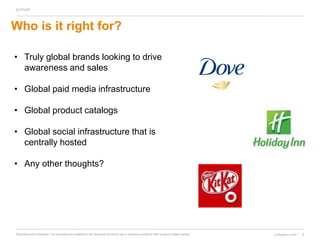 6cmdagency.com /Proprietary and confidential. The information and materials in this document are not for use or disclosure outside of CMD except by written consent.
Who is it right for?
• Truly global brands looking to drive
awareness and sales
• Global paid media infrastructure
• Global product catalogs
• Global social infrastructure that is
centrally hosted
• Any other thoughts?
 