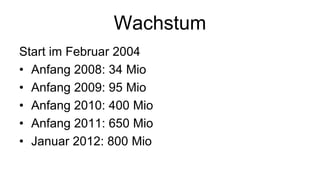 Wachstum
Start im Februar 2004
• Anfang 2008: 34 Mio
• Anfang 2009: 95 Mio
• Anfang 2010: 400 Mio
• Anfang 2011: 650 Mio
• Januar 2012: 800 Mio
 