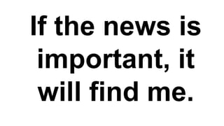 If the news is
 important, it
 will find me.
 