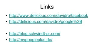 Links
• http://www.delicious.com/davidro/facebook
• http://delicious.com/davidro/google%2B

• http://blog.schwindt-pr.com/
• http://mygoogleplus.de/
 