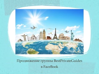 Продвижение группы BestPrivateGuides
             в FaceBook
 