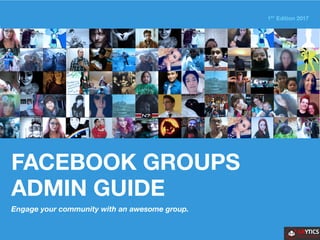 FACEBOOK GROUPS
ADMIN GUIDE
Engage your community with an awesome group.
1ST
Edition 2017
 
