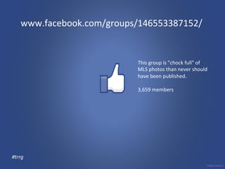 www.facebook.com/groups/146553387152/ 
This 
group 
is 
"chock 
full" 
of 
MLS 
photos 
than 
never 
should 
have 
been 
published. 
3,659 
members 
#trrg 
 