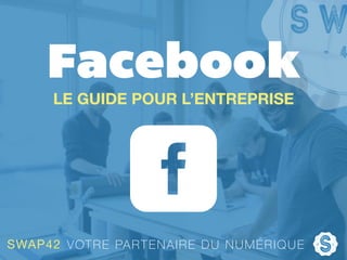 Facebook
LE GUIDE POUR L’ENTREPRISE
SWAP42 VOTRE PARTENAIRE DU NUMÉRIQUE
 