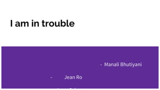 I am in trouble
- Manali Bhutiyani
- Jean Ro
 