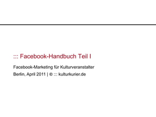 ::: Facebook-Handbuch Teil I
Facebook-Marketing für Kulturveranstalter
Berlin, April 2011 | © ::: kulturkurier.de
 