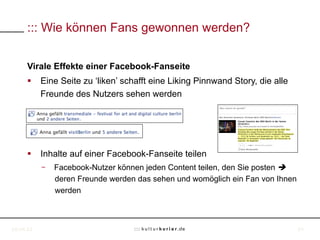 ::: Wie können Fans gewonnen werden?


     Virale Effekte einer Facebook-Fanseite
     §  Eine Seite zu ‘liken’ schafft ...