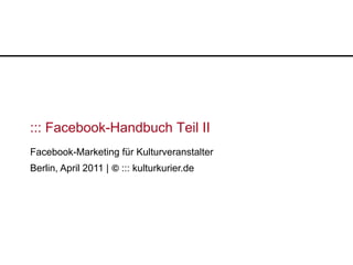 ::: Facebook-Handbuch Teil II
Facebook-Marketing für Kulturveranstalter
Berlin, April 2011 | © ::: kulturkurier.de
 