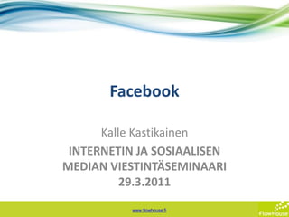 Facebook Kalle Kastikainen INTERNETIN JA SOSIAALISEN MEDIAN VIESTINTÄSEMINAARI 29.3.2011  