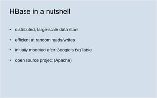 HBase in a nutshell

• distributed, large-scale data store

• efficient at random reads/writes

• initially modeled after Google’s BigTable

• open source project (Apache)
 