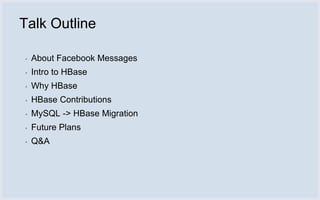 Talk Outline

▪   About Facebook Messages
▪   Intro to HBase
▪   Why HBase
▪   HBase Contributions
▪   MySQL -> HBase Migration
▪   Future Plans
▪   Q&A
 
