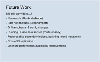 Future Work
It is still early days…!
▪   Namenode HA (AvatarNode)
▪   Fast hot-backups (Export/Import)
▪   Online schema & config changes
▪   Running HBase as a service (multi-tenancy)
▪   Features (like secondary indices, batching hybrid mutations)
▪   Cross-DC replication
▪   Lot more performance/availability improvements
 