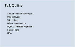 Talk Outline

▪   About Facebook Messages
▪   Intro to HBase
▪   Why HBase
▪   HBase Contributions
▪   MySQL -> HBase Migr...