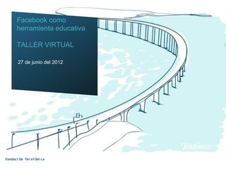Facebook como
       herramienta educativa

       TALLER VIRTUAL

        27 de junio del 2012




Fundac i ón Tel ef óni c a
 