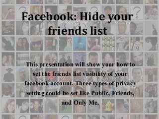 Facebook: Hide your
friends list
This presentation will show your how to
set the friends list visibility of your
facebook account. Three types of privacy
setting could be set like Public, Friends,
and Only Me.

 