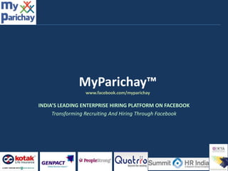 MyParichay™
                 www.facebook.com/myparichay

INDIA’S LEADING ENTERPRISE HIRING PLATFORM ON FACEBOOK
     Transforming Recruiting And Hiring Through Facebook




                                                           1
 