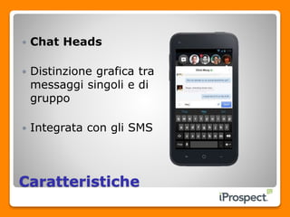 Caratteristiche
 Chat Heads
 Distinzione grafica tra
messaggi singoli e di
gruppo
 Integrata con gli SMS
 
