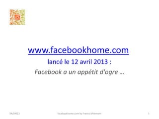 www.facebookhome.com
                lancé le 12 avril 2013 :
            Facebook a un appétit d'ogre …




04/04/13           facebookhome.com by France Miremont   1
 
