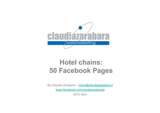 Hotel chains:
 50 Facebook Pages
By Claudia Zarabara – scrivi@claudiazarabara.it
     www.facebook.com/zarabaraclaudia
                  2012 April
 