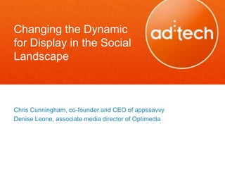 Changing the Dynamic
for Display in the Social
Landscape



Chris Cunningham, co-founder and CEO of appssavvy
Denise Leone, associate media director of Optimedia
 
