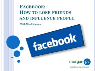 FACEBOOK:
HOW TO LOSE FRIENDS
AND INFLUENCE PEOPLE
With Nigel Morgan
 