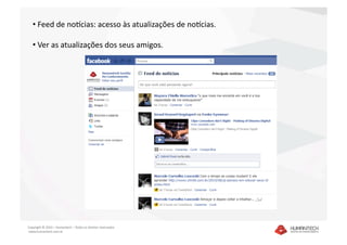 •  Feed de nokcias: acesso às atualizações de nokcias. 

   •  Ver as atualizações dos seus amigos. 




Copyright © 2010 – Humantech – Todos os direitos reservados 
 www.humantech.com.br  
 