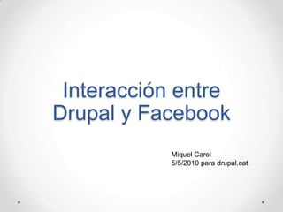 Interacción entre Drupal y Facebook Miquel Carol 5/5/2010 para drupal.cat 