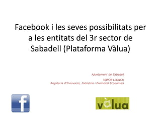 Facebook i les seves possibilitats per a les entitats del 3r sector de Sabadell (Plataforma Vàlua) Ajuntament de Sabadell VAPORLLONCH  Regidoria d'Innovació, Indústria i Promoció Econòmica  
