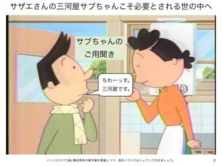 サザエさんの三河屋サブちゃんこそ必要とされる世の中へ



              サブちゃんの
                 ご用聞き


                       ちわーっす。
                       三河屋です。




    イーンスパイア(株) 横田秀珠の著作権を尊重しつつ、是非ノウハウはシェアして行きましょう。   7
 