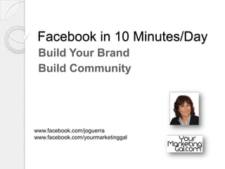 Facebook in 10 Minutes/Day Build Your Brand Build Community www.facebook.com/joguerra  www.facebook.com/yourmarketinggal  