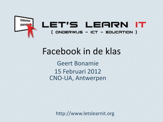 Facebook in de klas
   Geert Bonamie
  15 Februari 2012
 CNO-UA, Antwerpen




   http://www.letslearnit.org
 
