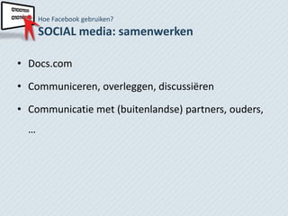 Hoe Facebook gebruiken?
      SOCIAL media: samenwerken

• Docs.com

• Communiceren, overleggen, discussiëren

• Communicatie met (buitenlandse) partners, ouders,
  …
 