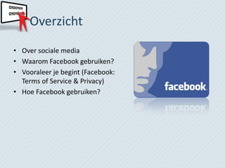 Overzicht

• Over sociale media
• Waarom Facebook gebruiken?
• Vooraleer je begint (Facebook:
  Terms of Service & Privacy)
• Hoe Facebook gebruiken?
 